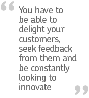 "You have to be able to delight your customers, seek feedback from them and be constantly looking to innovate – that’s the only recipe for success"