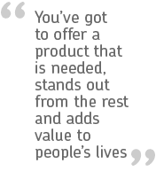 "You’ve got to offer a product that is needed, stands out from the rest and adds value to people’s lives."